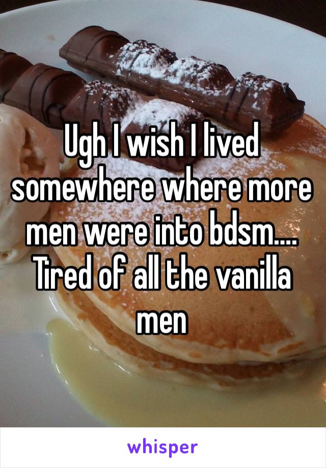 Ugh I wish I lived somewhere where more men were into bdsm…. Tired of all the vanilla men