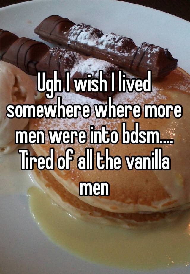 Ugh I wish I lived somewhere where more men were into bdsm…. Tired of all the vanilla men