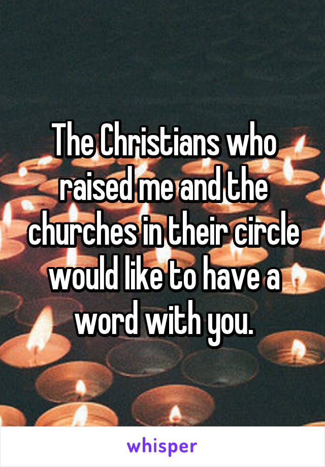 The Christians who raised me and the churches in their circle would like to have a word with you.