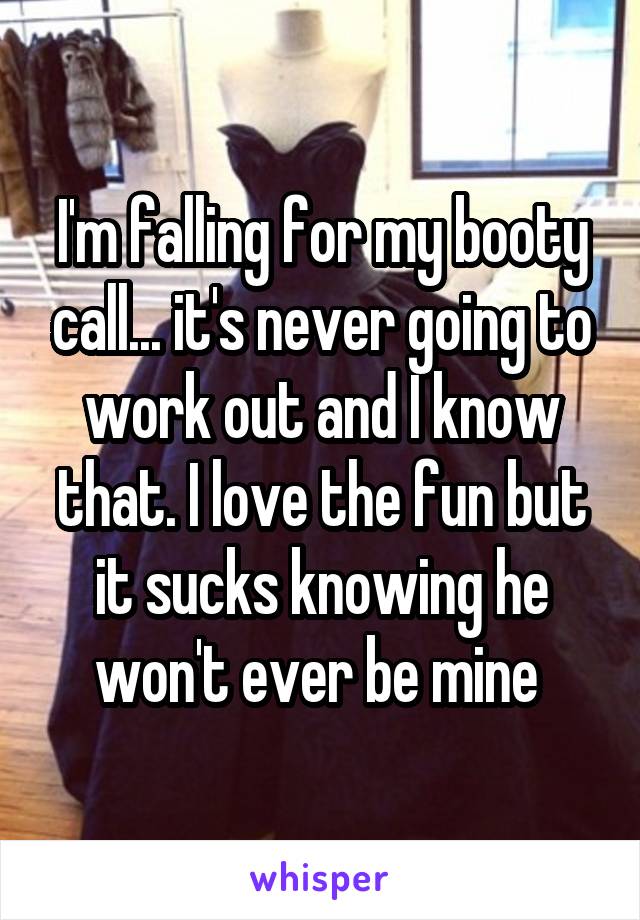 I'm falling for my booty call... it's never going to work out and I know that. I love the fun but it sucks knowing he won't ever be mine 