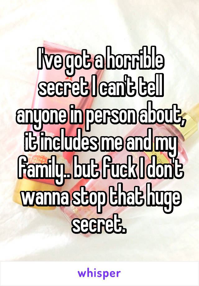 I've got a horrible secret I can't tell anyone in person about, it includes me and my family.. but fuck I don't wanna stop that huge secret. 