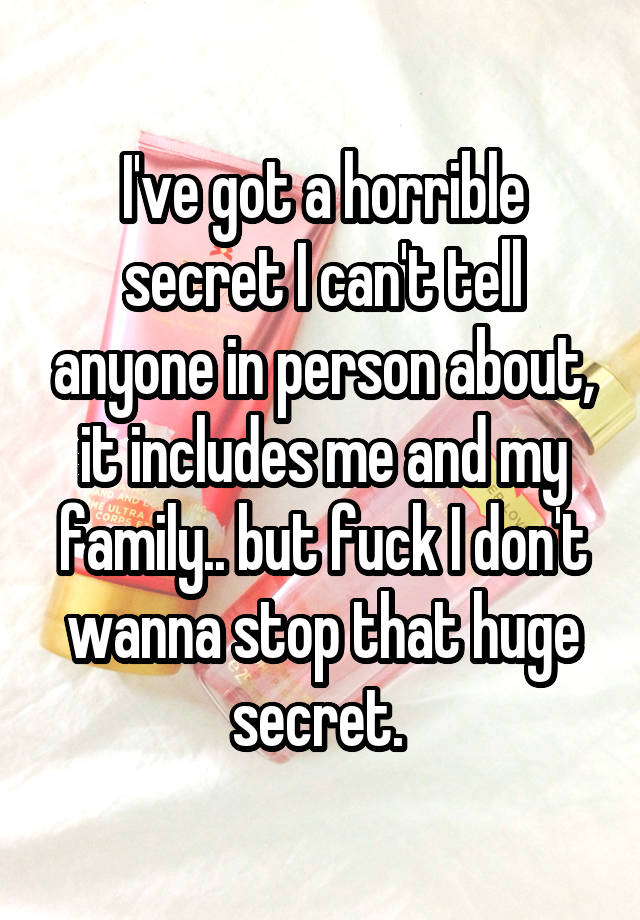 I've got a horrible secret I can't tell anyone in person about, it includes me and my family.. but fuck I don't wanna stop that huge secret. 