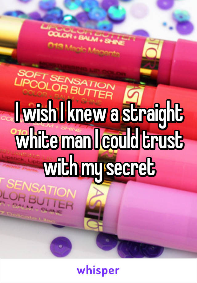 I wish I knew a straight white man I could trust with my secret