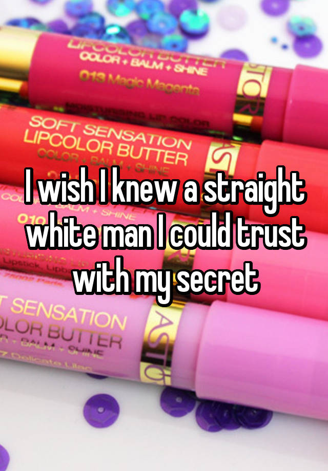 I wish I knew a straight white man I could trust with my secret