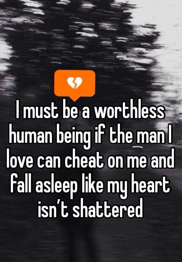 I must be a worthless human being if the man I love can cheat on me and fall asleep like my heart isn’t shattered 