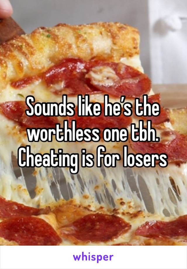 Sounds like he’s the worthless one tbh. Cheating is for losers