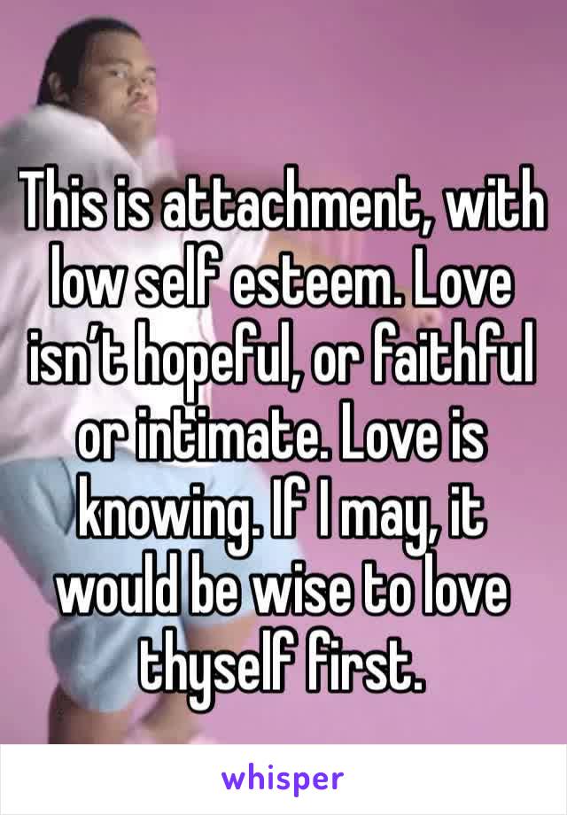 This is attachment, with low self esteem. Love isn’t hopeful, or faithful or intimate. Love is knowing. If I may, it would be wise to love thyself first. 