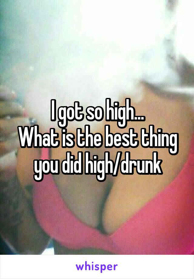 I got so high...
What is the best thing you did high/drunk