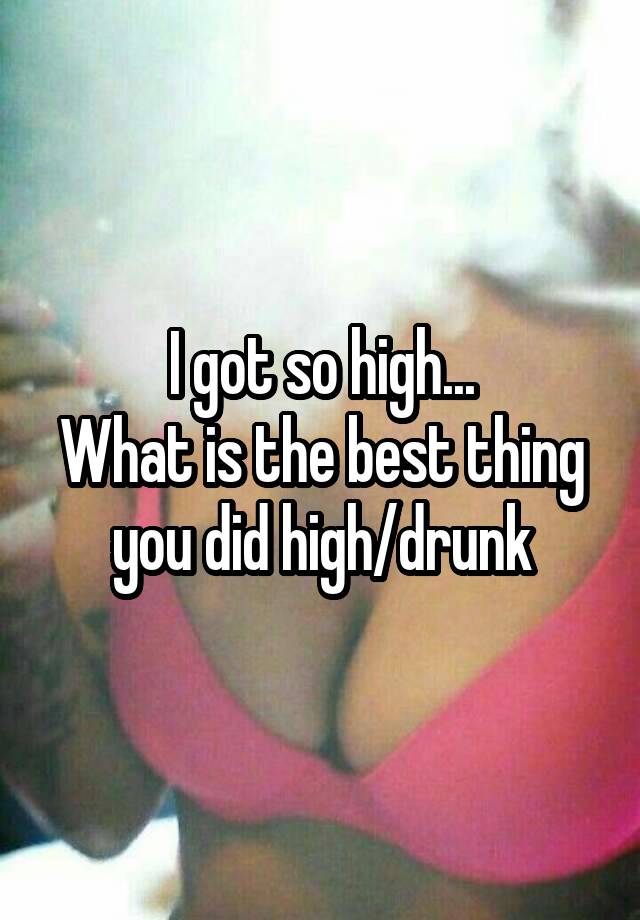 I got so high...
What is the best thing you did high/drunk