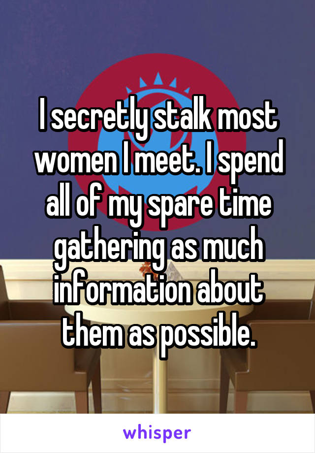 I secretly stalk most women I meet. I spend all of my spare time gathering as much information about them as possible.