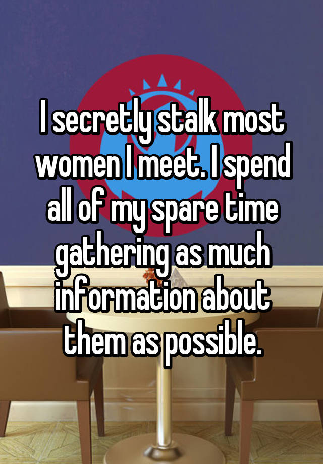 I secretly stalk most women I meet. I spend all of my spare time gathering as much information about them as possible.