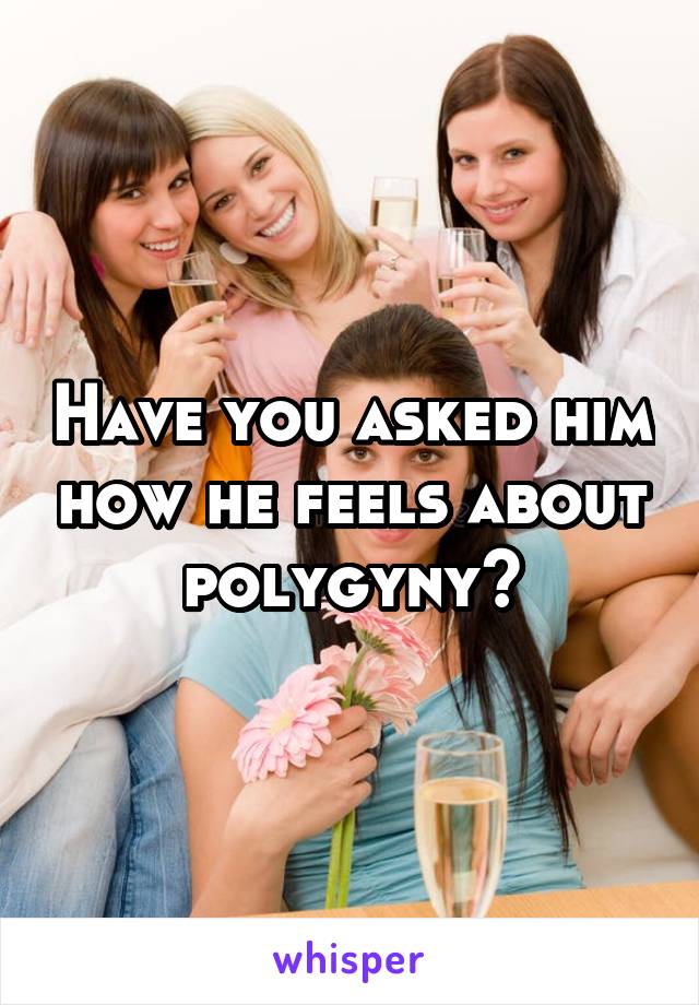 Have you asked him how he feels about polygyny?