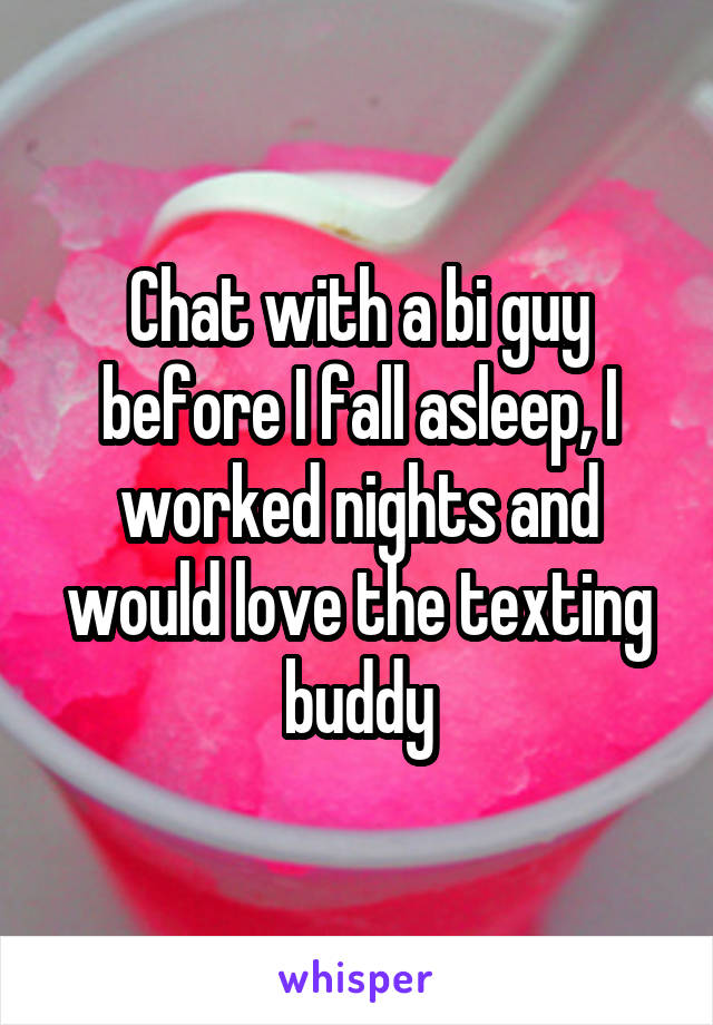 Chat with a bi guy before I fall asleep, I worked nights and would love the texting buddy