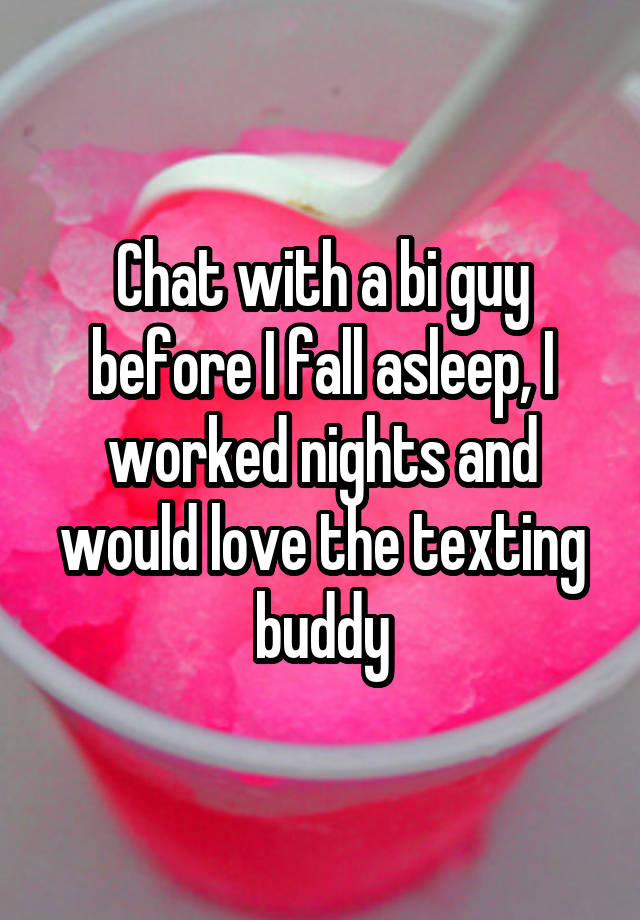 Chat with a bi guy before I fall asleep, I worked nights and would love the texting buddy