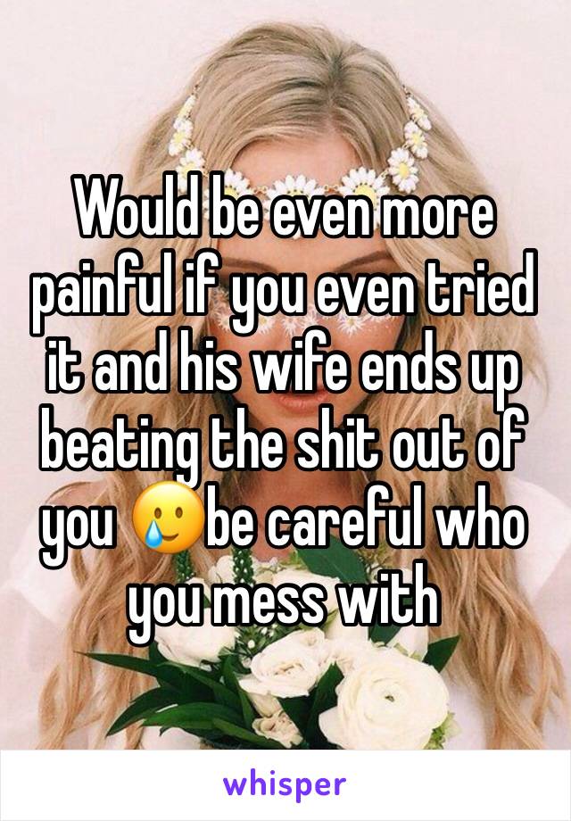 Would be even more painful if you even tried it and his wife ends up beating the shit out of you 🥲be careful who you mess with 