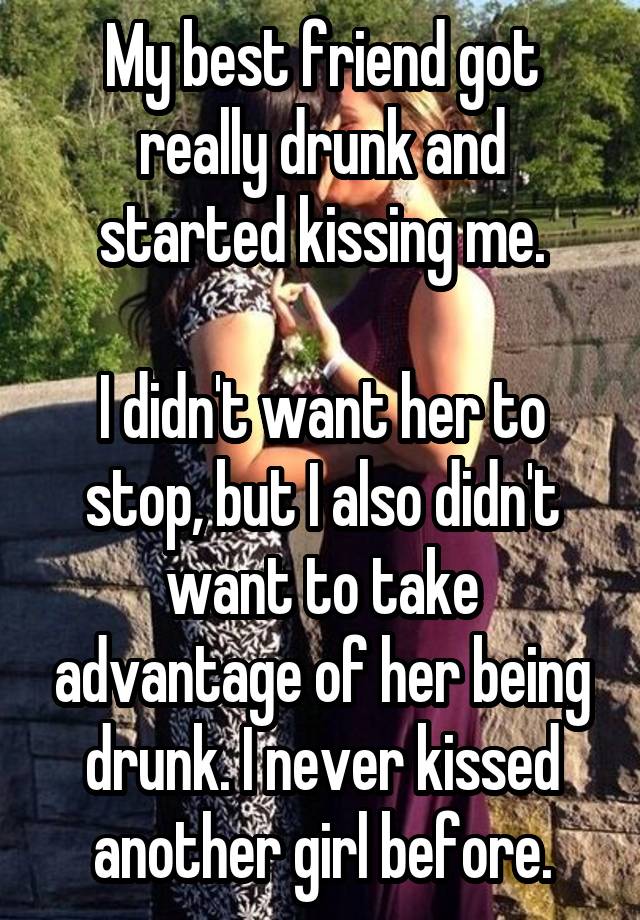 My best friend got really drunk and started kissing me.

I didn't want her to stop, but I also didn't want to take advantage of her being drunk. I never kissed another girl before.