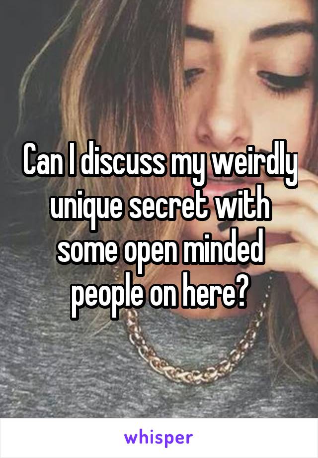 Can I discuss my weirdly unique secret with some open minded people on here?