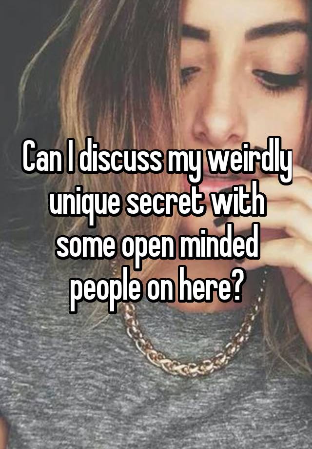 Can I discuss my weirdly unique secret with some open minded people on here?