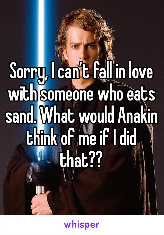 Sorry, I can’t fall in love with someone who eats sand. What would Anakin think of me if I did that??