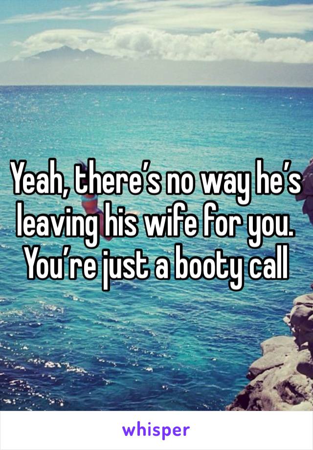 Yeah, there’s no way he’s leaving his wife for you. You’re just a booty call