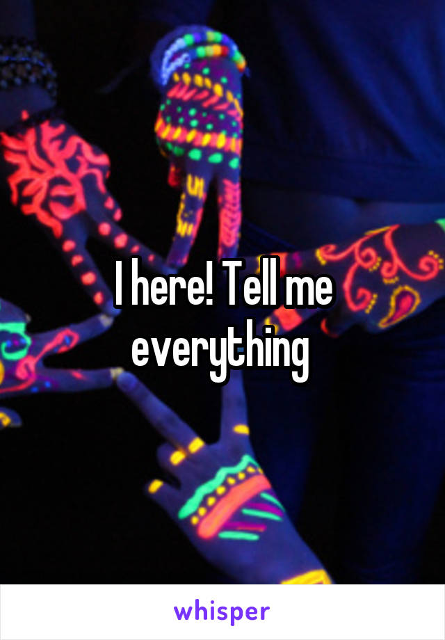 I here! Tell me everything 