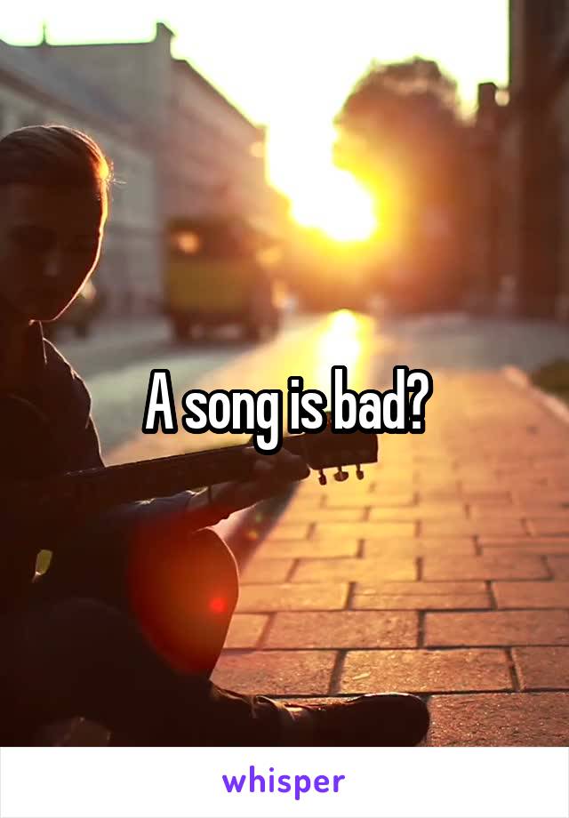 A song is bad?