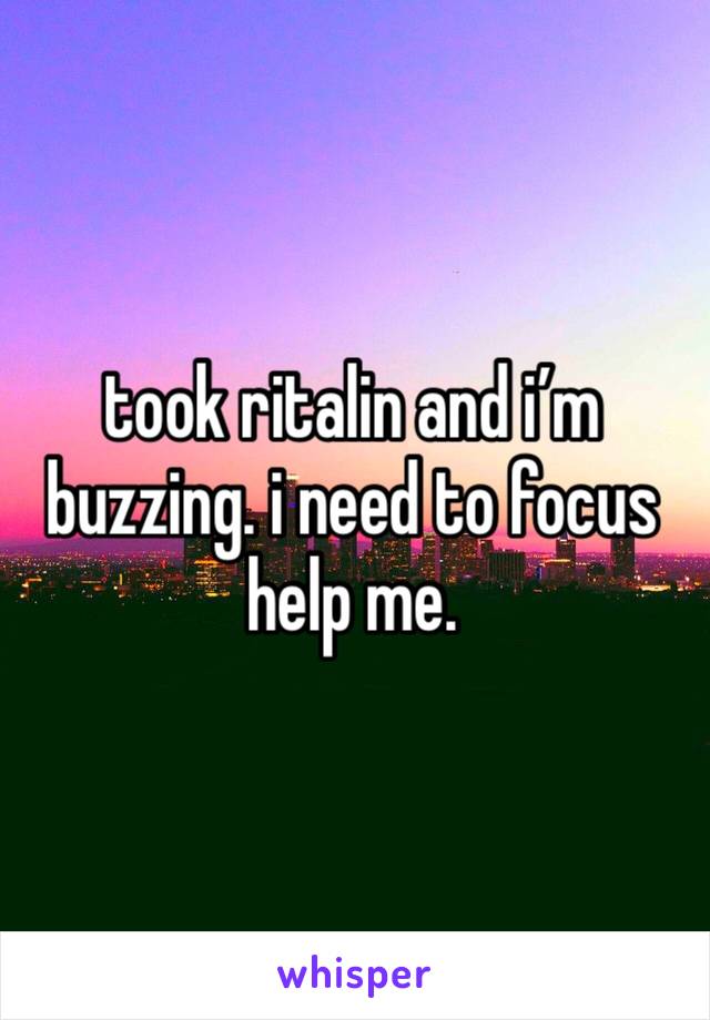 took ritalin and i’m buzzing. i need to focus help me.