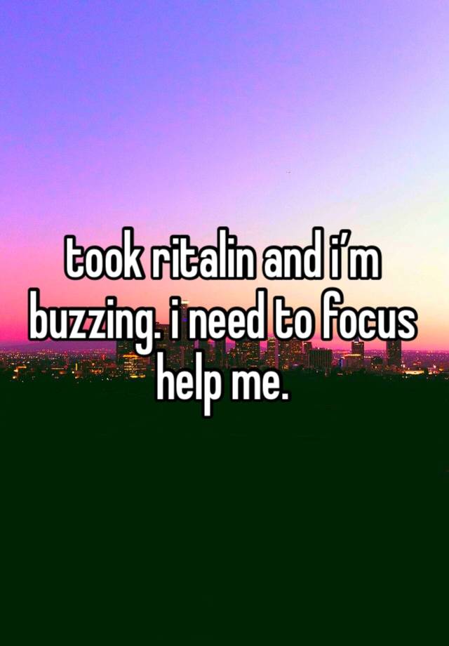 took ritalin and i’m buzzing. i need to focus help me.