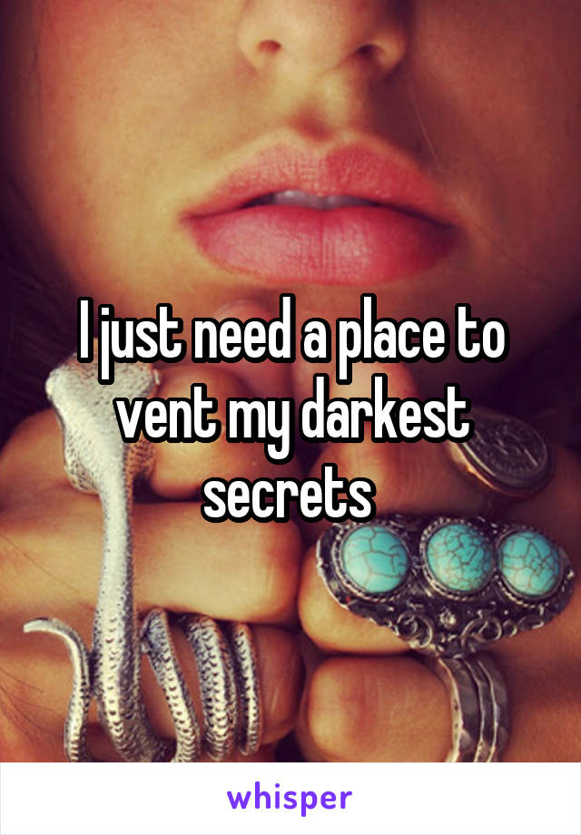 I just need a place to vent my darkest secrets 