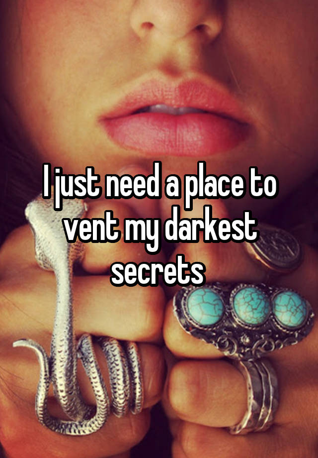 I just need a place to vent my darkest secrets 