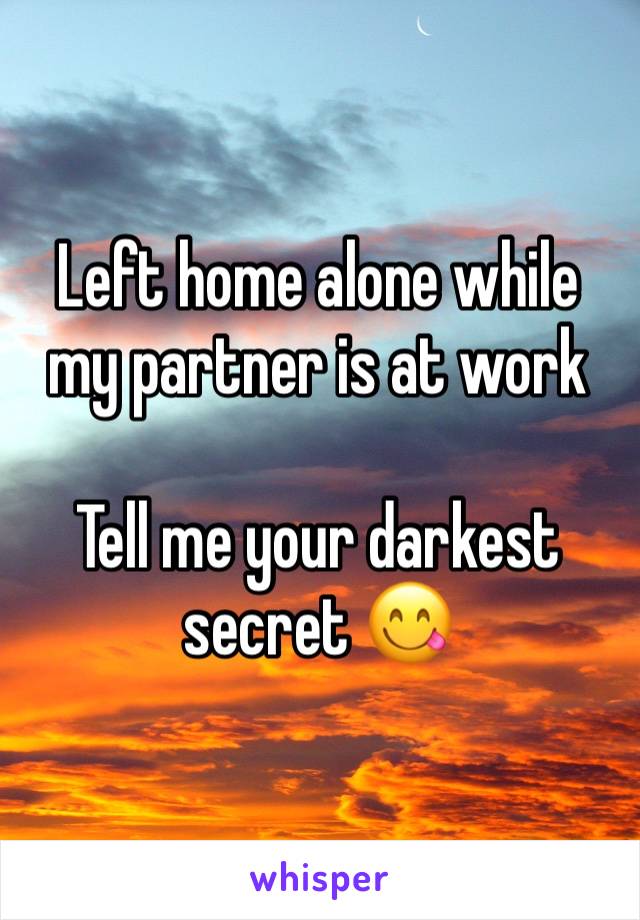 Left home alone while my partner is at work 

Tell me your darkest secret 😋