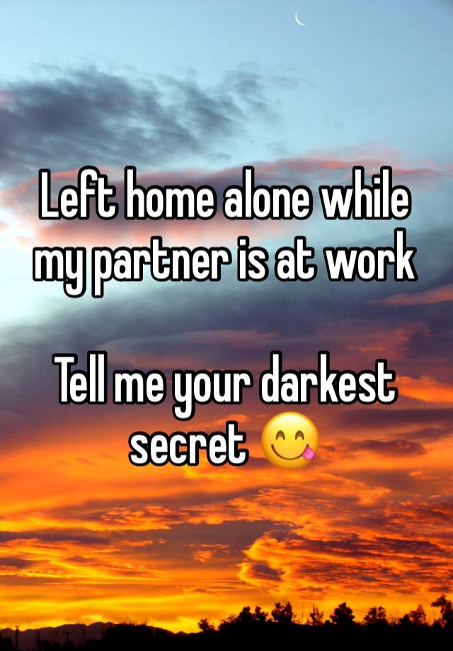 Left home alone while my partner is at work 

Tell me your darkest secret 😋