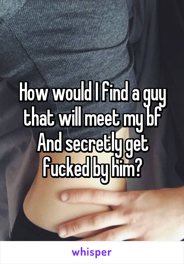 How would I find a guy that will meet my bf And secretly get fucked by him?