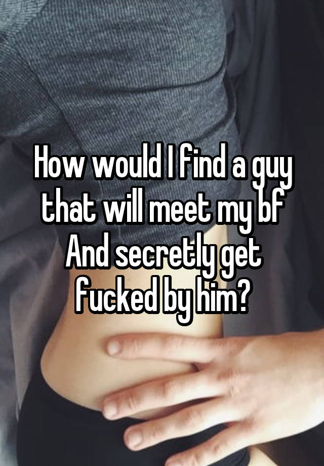 How would I find a guy that will meet my bf And secretly get fucked by him?