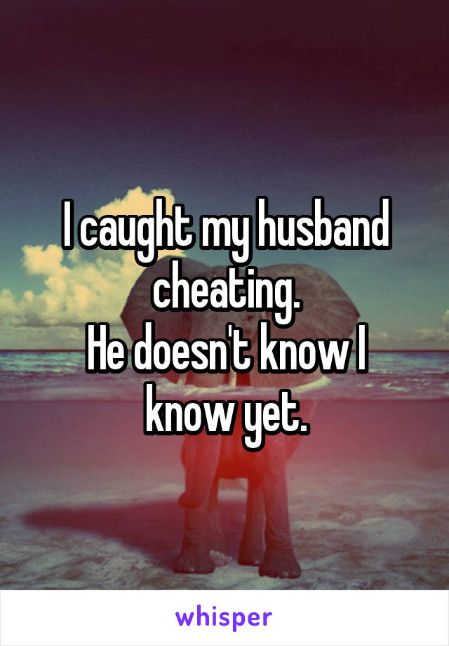 I caught my husband cheating.
He doesn't know I know yet.