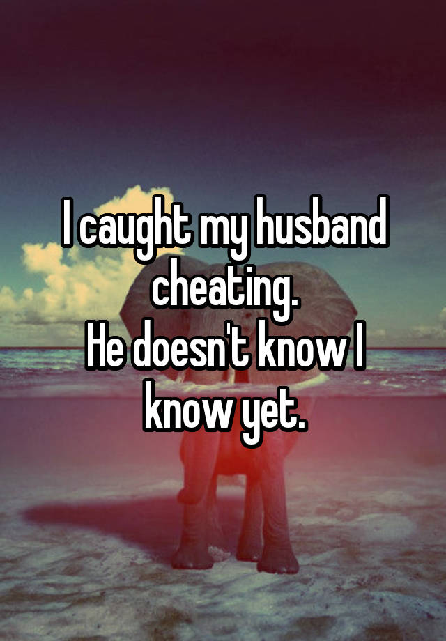 I caught my husband cheating.
He doesn't know I know yet.