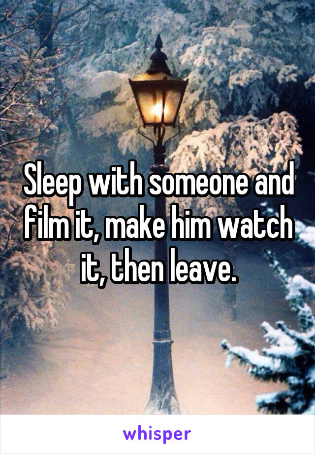 Sleep with someone and film it, make him watch it, then leave.