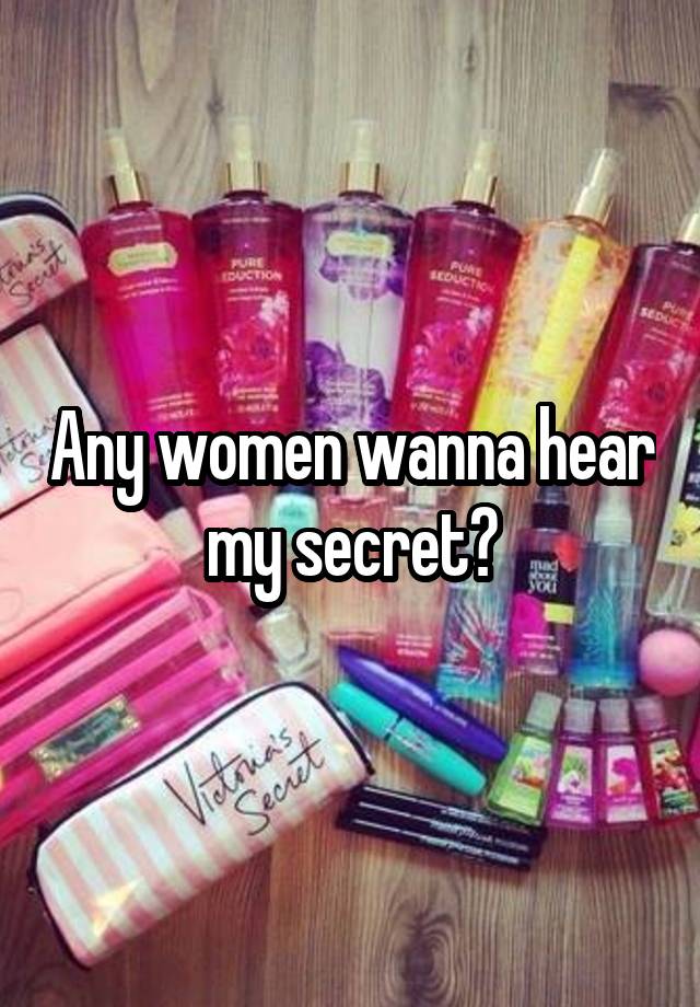 Any women wanna hear my secret?