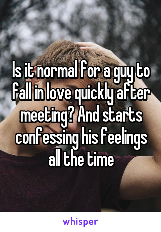 Is it normal for a guy to fall in love quickly after meeting? And starts confessing his feelings all the time