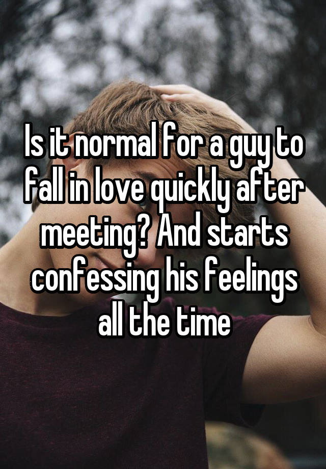 Is it normal for a guy to fall in love quickly after meeting? And starts confessing his feelings all the time