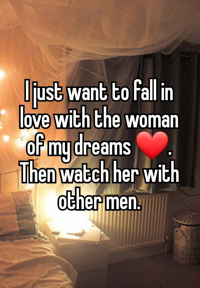 I just want to fall in love with the woman of my dreams ❤️.  Then watch her with other men.