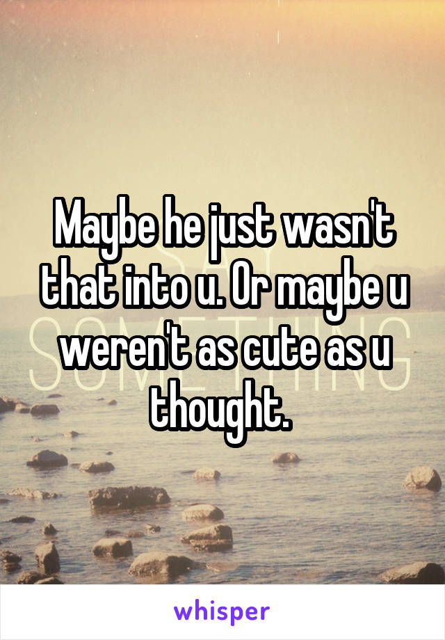 Maybe he just wasn't that into u. Or maybe u weren't as cute as u thought. 