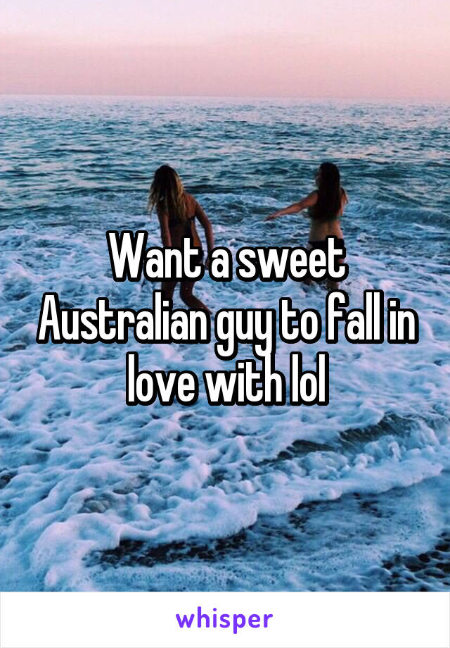 Want a sweet Australian guy to fall in love with lol