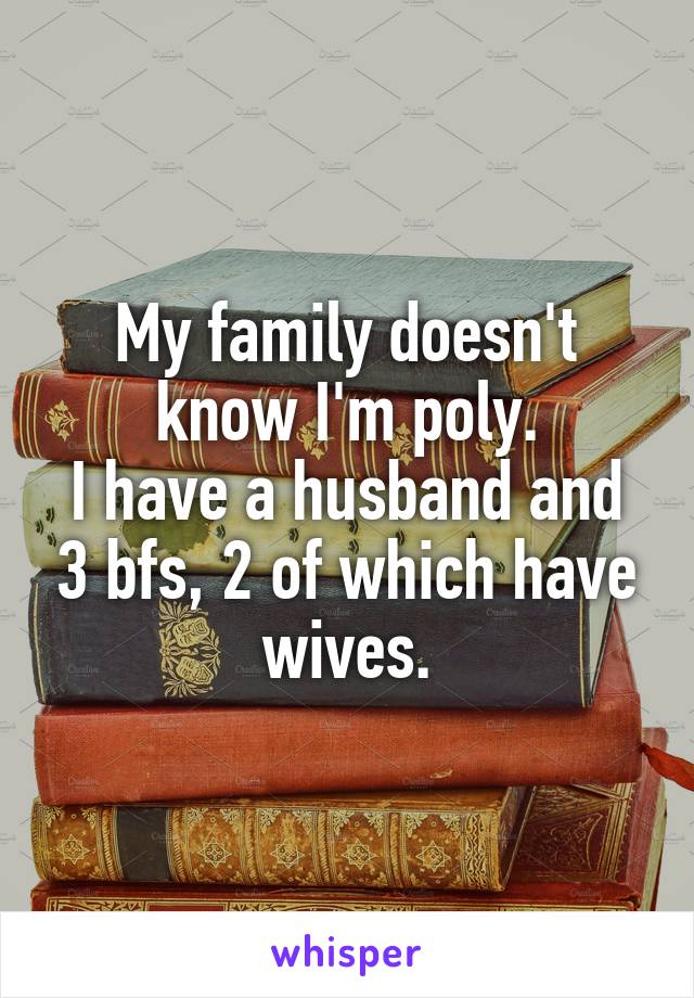 My family doesn't know I'm poly.
I have a husband and 3 bfs, 2 of which have wives.