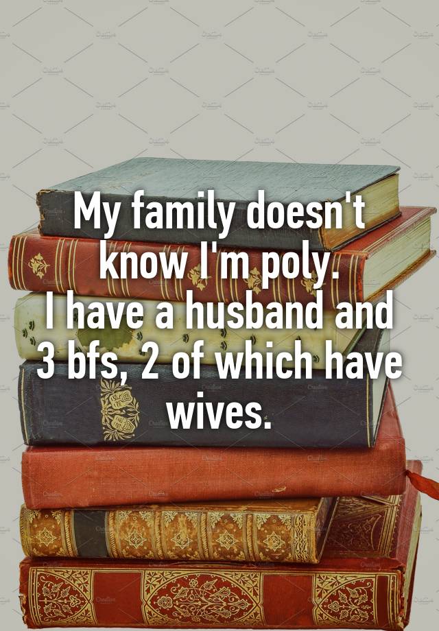 My family doesn't know I'm poly.
I have a husband and 3 bfs, 2 of which have wives.