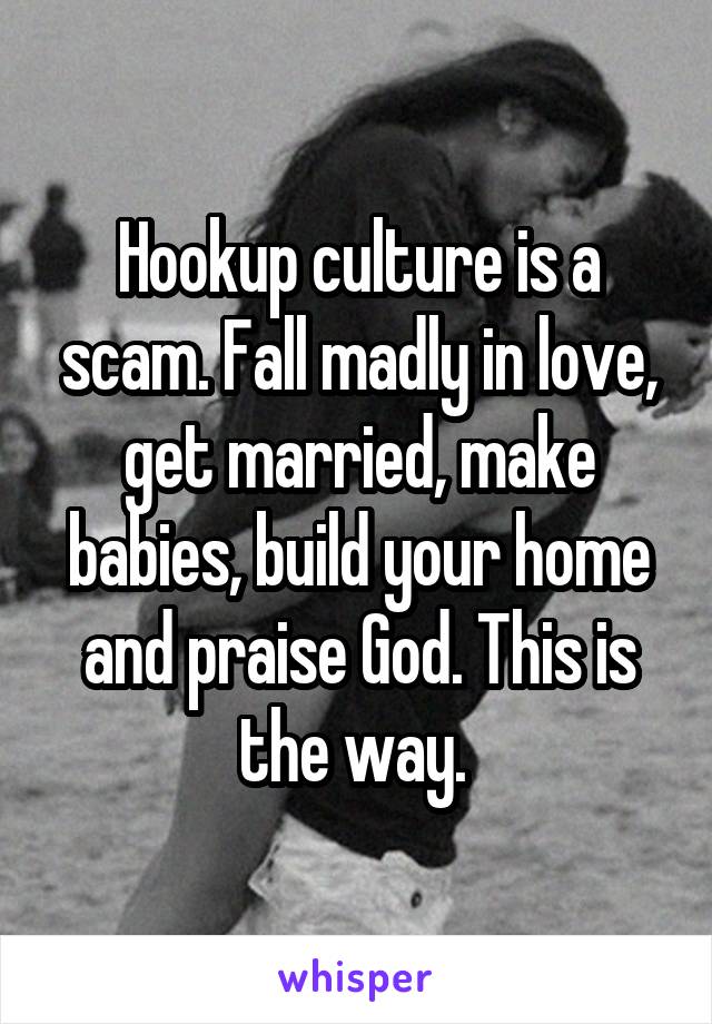 Hookup culture is a scam. Fall madly in love, get married, make babies, build your home and praise God. This is the way. 