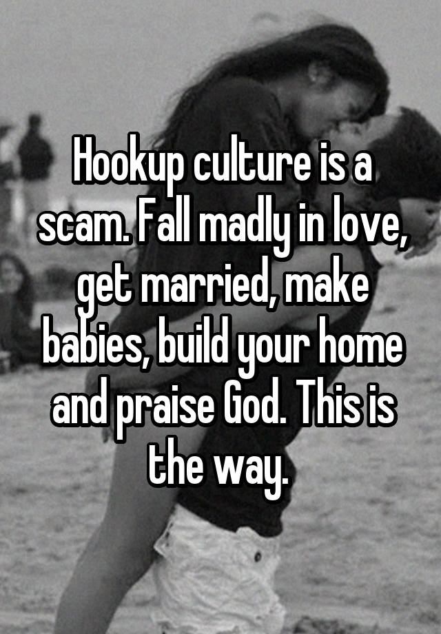 Hookup culture is a scam. Fall madly in love, get married, make babies, build your home and praise God. This is the way. 