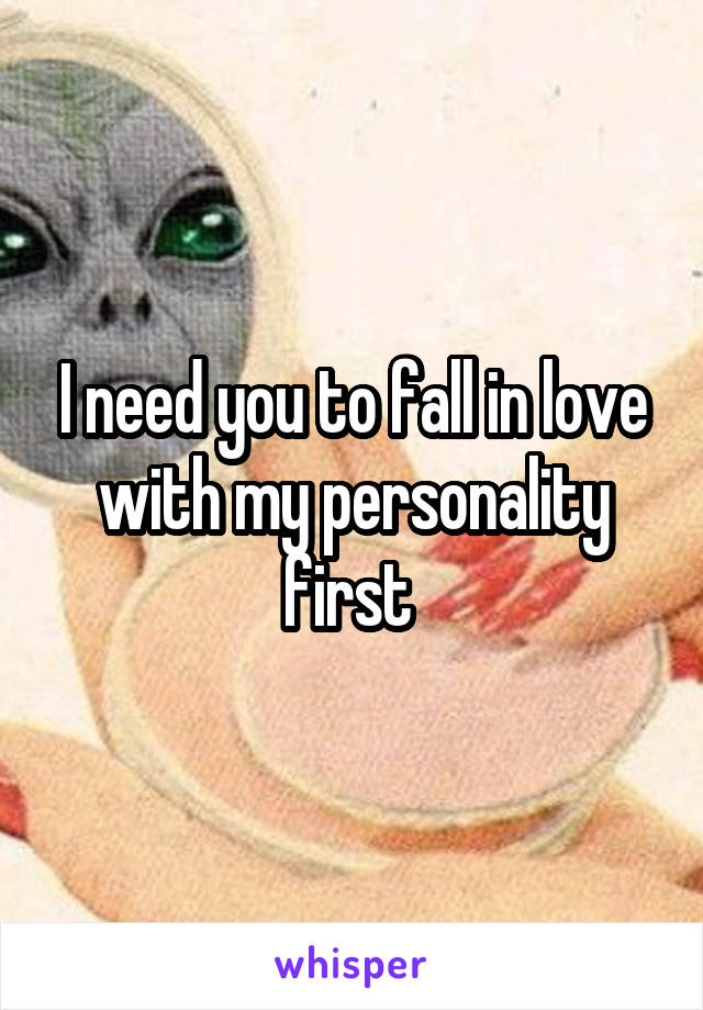 I need you to fall in love with my personality first 