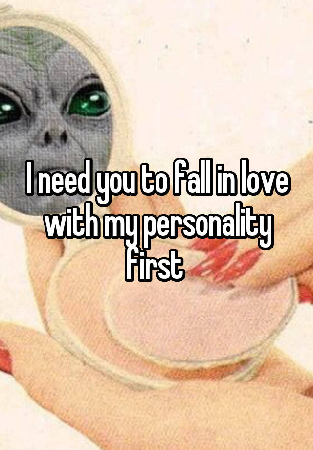 I need you to fall in love with my personality first 