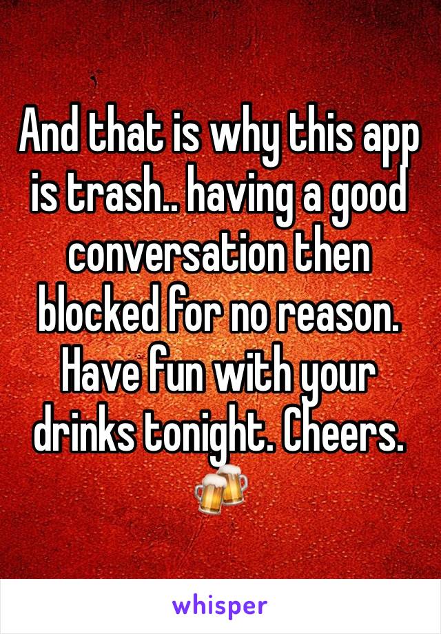 And that is why this app is trash.. having a good conversation then blocked for no reason. Have fun with your drinks tonight. Cheers. 🍻